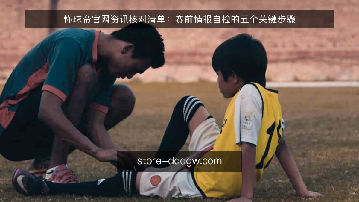 懂球帝官网资讯核对清单:赛前情报自检的五个关键步骤