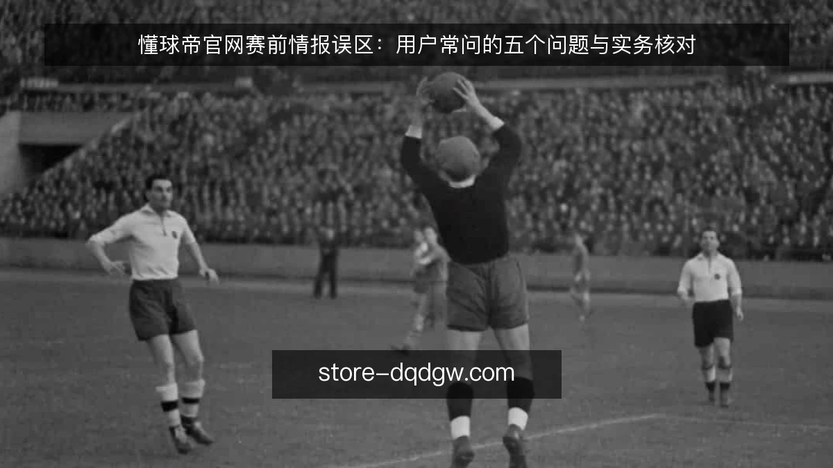 懂球帝官网赛前情报误区:用户常问的五个问题与实务核对