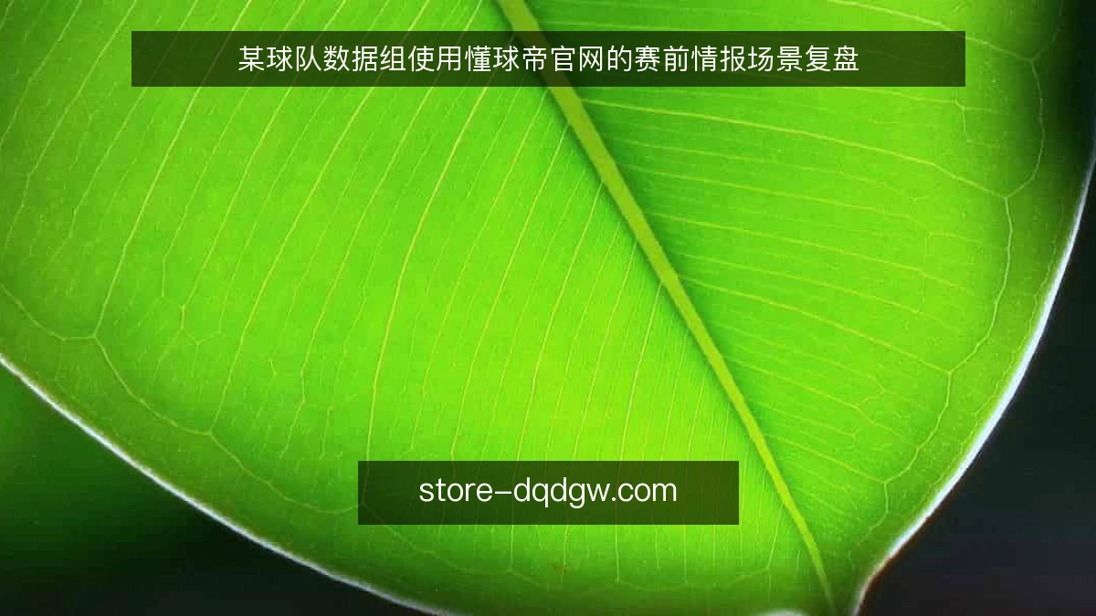 某球队数据组使用懂球帝官网的赛前情报场景复盘