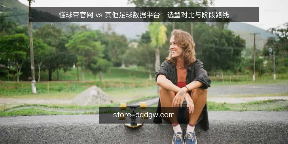懂球帝官网 vs 其他足球数据平台：选型对比与阶段路线 — 选型基线：明确数据需求与使用场景 配图