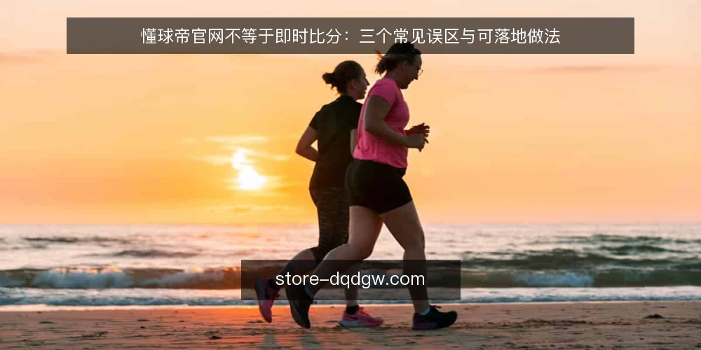 懂球帝官网不等于即时比分：三个常见误区与可落地做法 — 先厘清：懂球帝官网到底解决什么问题 配图